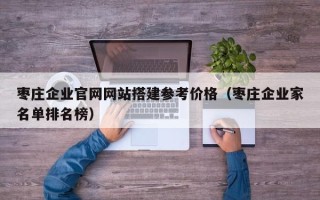 丰城枣庄企业官网网站搭建参考价格（枣庄企业家名单排名榜）