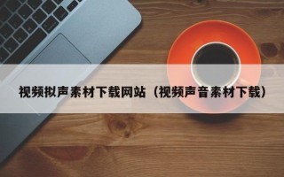 丰城视频拟声素材下载网站（视频声音素材下载）