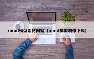 丰城mmd模型素材网站（mmd模型制作下载）