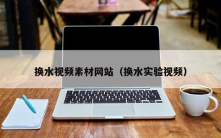 丰城换水视频素材网站（换水实验视频）