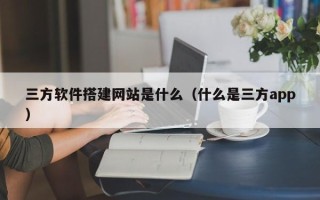 丰城三方软件搭建网站是什么（什么是三方app）