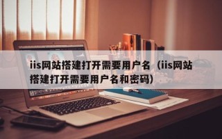 丰城iis网站搭建打开需要用户名（iis网站搭建打开需要用户名和密码）