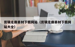 丰城剪辑走廊素材下载网站（剪辑走廊素材下载网站大全）
