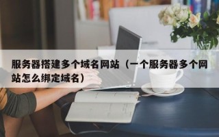 丰城服务器搭建多个域名网站（一个服务器多个网站怎么绑定域名）