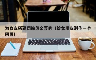丰城为女友搭建网站怎么弄的（给女朋友制作一个网页）