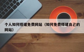 丰城个人如何搭建免费网站（如何免费搭建自己的网站）